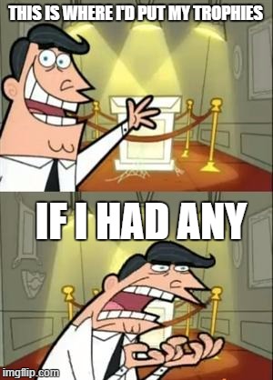 This Is Where I'd Put My Trophy If I Had One | THIS IS WHERE I'D PUT MY TROPHIES; IF I HAD ANY | image tagged in memes,this is where i'd put my trophy if i had one | made w/ Imgflip meme maker