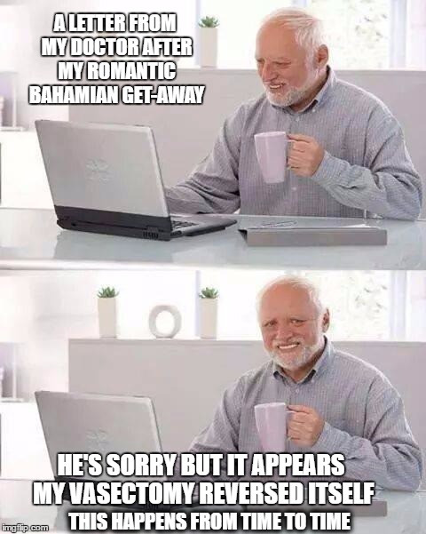 Hide the Pain Harold Meme | A LETTER FROM MY DOCTOR AFTER MY ROMANTIC BAHAMIAN GET-AWAY; HE'S SORRY BUT IT APPEARS MY VASECTOMY REVERSED ITSELF; THIS HAPPENS FROM TIME TO TIME | image tagged in memes,hide the pain harold | made w/ Imgflip meme maker