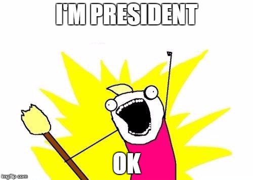 and Donald Trump's like | I'M PRESIDENT; OK | image tagged in memes,x all the y,donald trump,president trump,trump | made w/ Imgflip meme maker