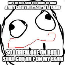 Derp | MY FRIENDS SAID YOU HAVE TO HAVE A FULLY GROWN MUSTACHE TO BE SMART; SO I DREW ONE ON BUT I STILL GOT AN F ON MY EXAM | image tagged in memes,derp | made w/ Imgflip meme maker