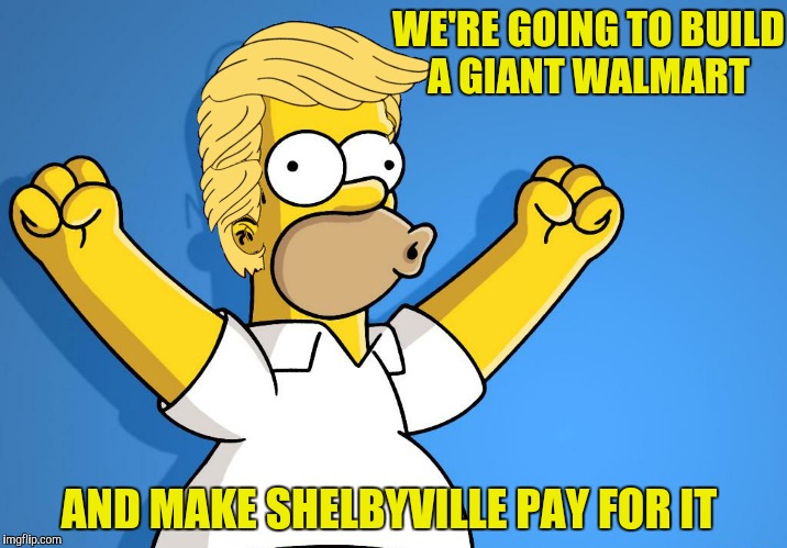 Make Springfield great again!  | WE'RE GOING TO BUILD A GIANT WALMART; AND MAKE SHELBYVILLE PAY FOR IT | image tagged in homer simpson,walmart,donald trump | made w/ Imgflip meme maker