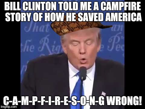 Trump wrong  | BILL CLINTON TOLD ME A CAMPFIRE STORY OF HOW HE SAVED AMERICA; C-A-M-P-F-I-R-E-S-O-N-G WRONG! | image tagged in trump wrong,scumbag | made w/ Imgflip meme maker