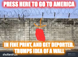 Press here to get deported | PRESS HERE TO GO TO AMERICA; IN FINE PRINT, AND GET DEPORTED. TRUMPS IDEA OF A WALL | image tagged in trump,memes,so true memes,trump wall,big red button,deportation | made w/ Imgflip meme maker