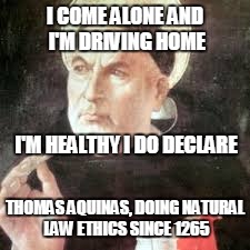 Thomas Nugent Aquinas | I COME ALONE AND I'M DRIVING HOME; I'M HEALTHY I DO DECLARE; THOMAS AQUINAS, DOING NATURAL LAW ETHICS SINCE 1265 | image tagged in thomas aquinas | made w/ Imgflip meme maker