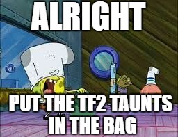 Trading for Taunts Anyone? | ALRIGHT; PUT THE TF2 TAUNTS IN THE BAG | image tagged in tf2,taunts,spongebob,team fortress 2 | made w/ Imgflip meme maker