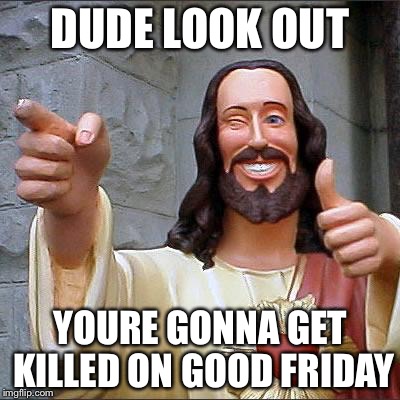 Jesus | DUDE LOOK OUT YOURE GONNA GET KILLED ON GOOD FRIDAY | image tagged in jesus | made w/ Imgflip meme maker