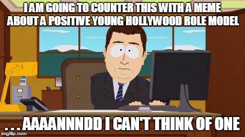 Aaaaand Its Gone Meme | I AM GOING TO COUNTER THIS WITH A MEME ABOUT A POSITIVE YOUNG HOLLYWOOD ROLE MODEL . . . AAAANNNDD I CAN'T THINK OF ONE | image tagged in memes,aaaaand its gone | made w/ Imgflip meme maker