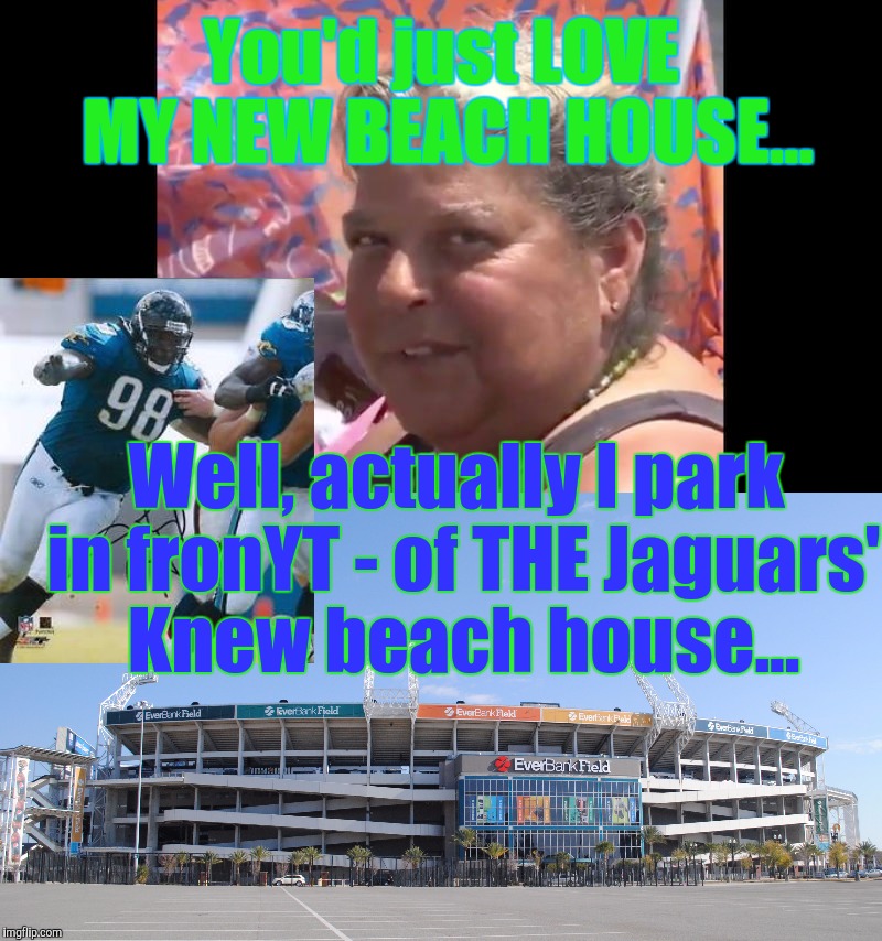 You'd just LOVE MY NEW BEACH HOUSE... Well, actually I park in fronYT - of THE Jaguars' Knew beach house... | made w/ Imgflip meme maker