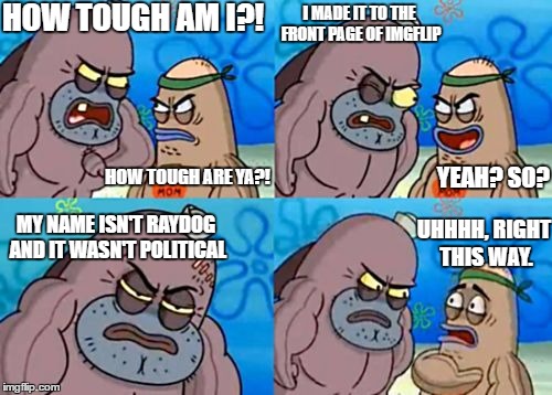 How Tough Are You | HOW TOUGH AM I?! I MADE IT TO THE FRONT PAGE OF IMGFLIP; YEAH? SO? HOW TOUGH ARE YA?! UHHHH, RIGHT THIS WAY. MY NAME ISN'T RAYDOG AND IT WASN'T POLITICAL | image tagged in memes,how tough are you | made w/ Imgflip meme maker