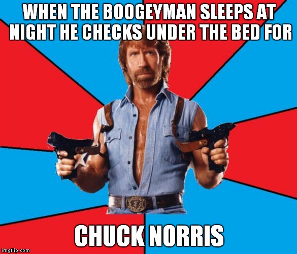 Chuck Norris With Guns Meme | WHEN THE BOOGEYMAN SLEEPS AT NIGHT HE CHECKS UNDER THE BED FOR; CHUCK NORRIS | image tagged in memes,chuck norris with guns,chuck norris | made w/ Imgflip meme maker