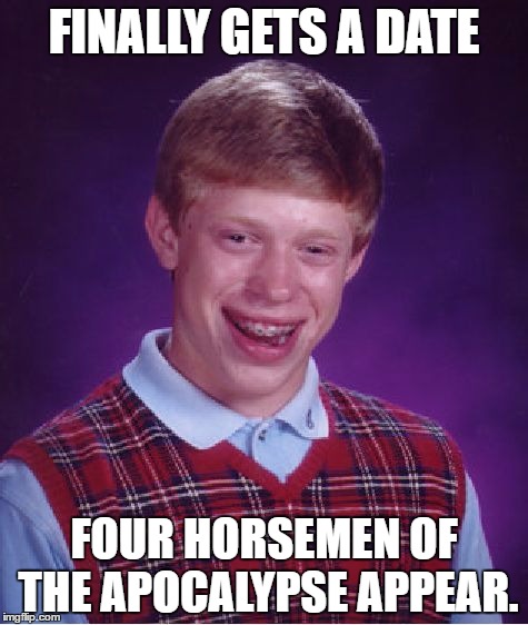 Bad Luck Brian | FINALLY GETS A DATE; FOUR HORSEMEN OF THE APOCALYPSE APPEAR. | image tagged in memes,bad luck brian | made w/ Imgflip meme maker