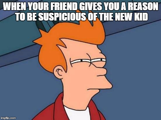 Futurama Fry | WHEN YOUR FRIEND GIVES YOU A REASON TO BE SUSPICIOUS OF THE NEW KID | image tagged in memes,futurama fry | made w/ Imgflip meme maker