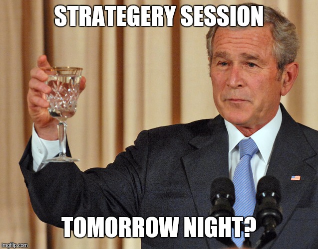 STRATEGERY SESSION; TOMORROW NIGHT? | image tagged in strategy,session,george bush | made w/ Imgflip meme maker