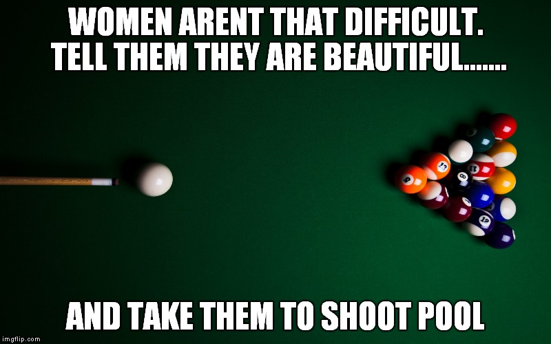 Pool | WOMEN ARENT THAT DIFFICULT. TELL THEM THEY ARE BEAUTIFUL....... AND TAKE THEM TO SHOOT POOL | image tagged in pool | made w/ Imgflip meme maker