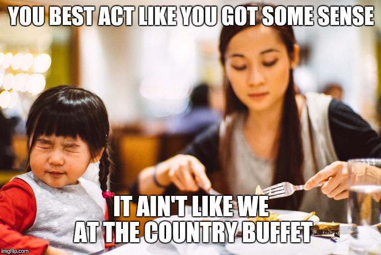 YOU BEST ACT LIKE YOU GOT SOME SENSE; IT AIN'T LIKE WE AT THE COUNTRY BUFFET | image tagged in funny | made w/ Imgflip meme maker