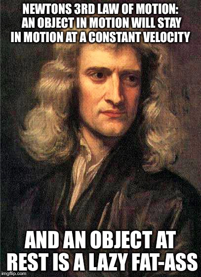 Isaac Newton  | NEWTONS 3RD LAW OF MOTION: AN OBJECT IN MOTION WILL STAY IN MOTION AT A CONSTANT VELOCITY; AND AN OBJECT AT REST IS A LAZY FAT-ASS | image tagged in isaac newton,puns | made w/ Imgflip meme maker
