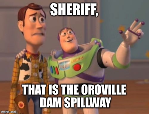 X, X Everywhere | SHERIFF, THAT IS THE OROVILLE DAM SPILLWAY | image tagged in memes,x x everywhere | made w/ Imgflip meme maker