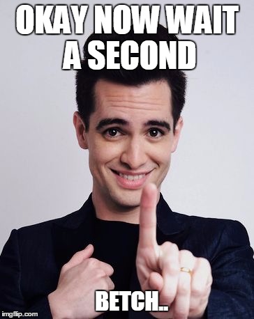 Brendon Urie  | OKAY NOW WAIT A SECOND; BETCH.. | image tagged in brendon urie | made w/ Imgflip meme maker