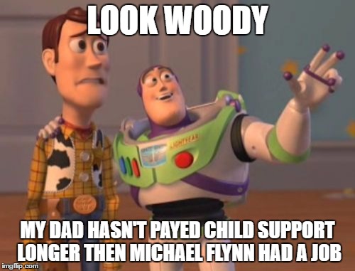 X, X Everywhere Meme | LOOK WOODY; MY DAD HASN'T PAYED CHILD SUPPORT LONGER THEN MICHAEL FLYNN HAD A JOB | image tagged in memes,x x everywhere | made w/ Imgflip meme maker