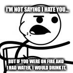 I'm not saying I hate you... | I'M NOT SAYING I HATE YOU... BUT IF YOU WERE ON FIRE AND I HAD WATER, I WOULD DRINK IT. | image tagged in memes,i'm not saying i hate you,water,drink it | made w/ Imgflip meme maker