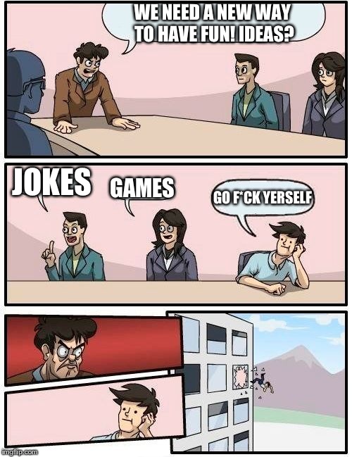 Boardroom Meeting Suggestion Meme | WE NEED A NEW WAY TO HAVE FUN! IDEAS? JOKES; GAMES; GO F*CK YERSELF | image tagged in memes,boardroom meeting suggestion | made w/ Imgflip meme maker