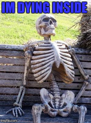 Waiting Skeleton | IM DYING INSIDE | image tagged in memes,waiting skeleton | made w/ Imgflip meme maker