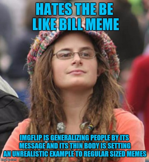 College Liberal Small | HATES THE BE LIKE BILL MEME; IMGFLIP IS GENERALIZING PEOPLE BY ITS MESSAGE AND ITS THIN BODY IS SETTING AN UNREALISTIC EXAMPLE TO REGULAR SIZED MEMES | image tagged in college liberal small | made w/ Imgflip meme maker