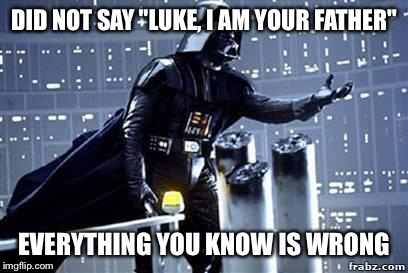 Darth Vader | DID NOT SAY "LUKE, I AM YOUR FATHER"; EVERYTHING YOU KNOW IS WRONG | image tagged in darth vader | made w/ Imgflip meme maker