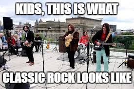KIDS, THIS IS WHAT; CLASSIC ROCK LOOKS LIKE | image tagged in beatles rooftop | made w/ Imgflip meme maker