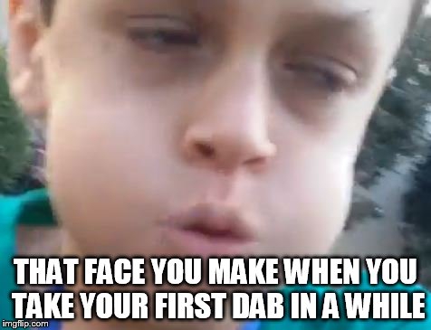 Im not that stoned | THAT FACE YOU MAKE WHEN YOU TAKE YOUR FIRST DAB IN A WHILE | image tagged in dabs,that face you make when | made w/ Imgflip meme maker