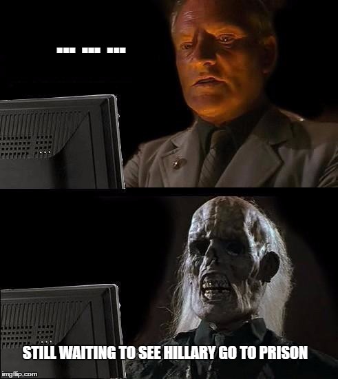 I'll Just Wait Here Meme | ... ... ... STILL WAITING TO SEE HILLARY GO TO PRISON | image tagged in memes,ill just wait here | made w/ Imgflip meme maker