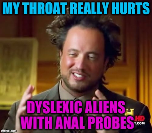 Ancient Aliens Meme | MY THROAT REALLY HURTS; DYSLEXIC ALIENS WITH ANAL PROBES | image tagged in memes,ancient aliens | made w/ Imgflip meme maker