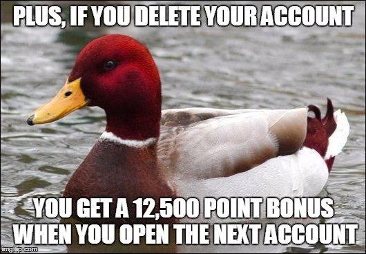 PLUS, IF YOU DELETE YOUR ACCOUNT YOU GET A 12,500 POINT BONUS WHEN YOU OPEN THE NEXT ACCOUNT | made w/ Imgflip meme maker
