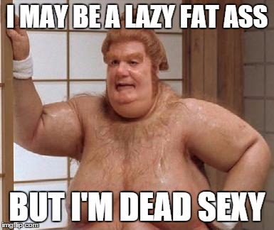 I MAY BE A LAZY FAT ASS BUT I'M DEAD SEXY | made w/ Imgflip meme maker