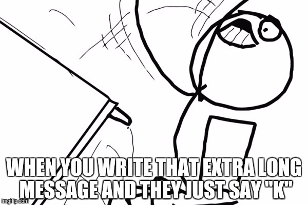 WHEN YOU WRITE THAT EXTRA LONG MESSAGE AND THEY JUST SAY "K" | image tagged in http//dailyjstororg/wp-content/uploads/2015/03/rage_table_fli | made w/ Imgflip meme maker