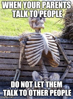Waiting Skeleton Meme | WHEN YOUR PARENTS TALK TO PEOPLE; DO NOT LET THEM TALK TO OTHER PEOPLE | image tagged in memes,waiting skeleton | made w/ Imgflip meme maker