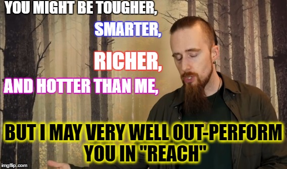 I may out-perform you: Skallagrim | YOU MIGHT BE TOUGHER, SMARTER, RICHER, AND HOTTER THAN ME, BUT I MAY VERY WELL OUT-PERFORM YOU IN "REACH" | image tagged in skallagrim,dick jokes,for honor,game theory response,cool beard,steal yo' girl | made w/ Imgflip meme maker