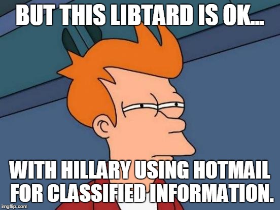 Futurama Fry Meme | BUT THIS LIBTARD IS OK... WITH HILLARY USING HOTMAIL FOR CLASSIFIED INFORMATION. | image tagged in memes,futurama fry | made w/ Imgflip meme maker