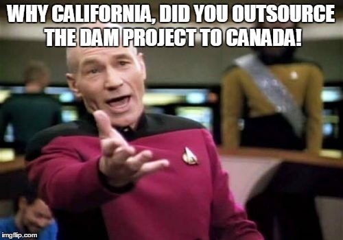 Picard Wtf Meme | WHY CALIFORNIA, DID YOU OUTSOURCE THE DAM PROJECT TO CANADA! | image tagged in memes,picard wtf | made w/ Imgflip meme maker
