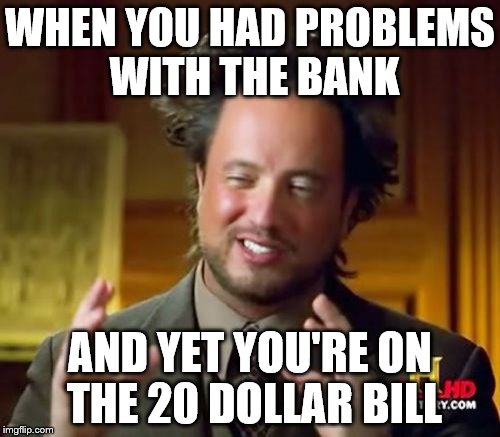 Ancient Aliens | WHEN YOU HAD PROBLEMS WITH THE BANK; AND YET YOU'RE ON THE 20 DOLLAR BILL | image tagged in memes,ancient aliens | made w/ Imgflip meme maker
