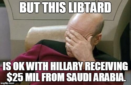 Captain Picard Facepalm Meme | BUT THIS LIBTARD IS OK WITH HILLARY RECEIVING $25 MIL FROM SAUDI ARABIA. | image tagged in memes,captain picard facepalm | made w/ Imgflip meme maker