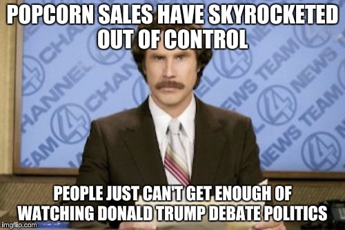 Who would'a thunk this happened?  | POPCORN SALES HAVE SKYROCKETED OUT OF CONTROL; PEOPLE JUST CAN'T GET ENOUGH OF WATCHING DONALD TRUMP DEBATE POLITICS | image tagged in memes,ron burgundy,donald trump,funny | made w/ Imgflip meme maker