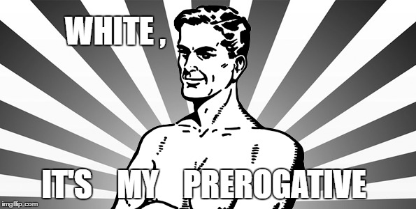 white  | WHITE , IT'S    MY    PREROGATIVE | image tagged in white,conservative,trump,right wing | made w/ Imgflip meme maker