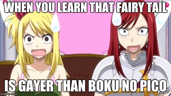 When someone spells fairy tail wrong | WHEN YOU LEARN THAT FAIRY TAIL; IS GAYER THAN BOKU NO PICO | image tagged in when someone spells fairy tail wrong | made w/ Imgflip meme maker