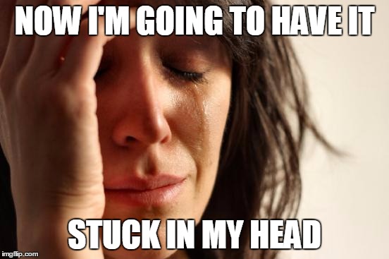 First World Problems Meme | NOW I'M GOING TO HAVE IT STUCK IN MY HEAD | image tagged in memes,first world problems | made w/ Imgflip meme maker