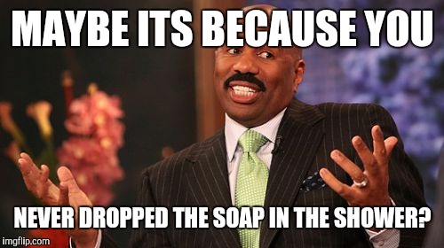 Steve Harvey Meme | MAYBE ITS BECAUSE YOU NEVER DROPPED THE SOAP IN THE SHOWER? | image tagged in memes,steve harvey | made w/ Imgflip meme maker