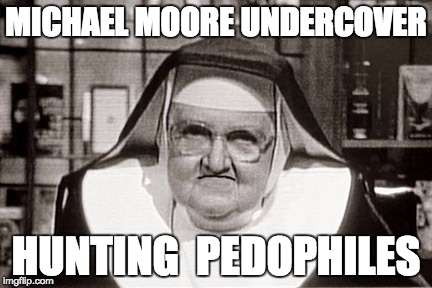 Frowning Nun Meme | MICHAEL MOORE UNDERCOVER; HUNTING  PEDOPHILES | image tagged in memes,frowning nun | made w/ Imgflip meme maker