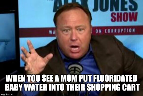 For the Love of God, NO! | WHEN YOU SEE A MOM PUT FLUORIDATED BABY WATER INTO THEIR SHOPPING CART | image tagged in alex jones,fluoride,health,memes | made w/ Imgflip meme maker