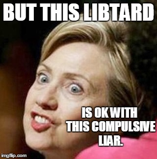 crazy hillary | BUT THIS LIBTARD IS OK WITH THIS COMPULSIVE LIAR. | image tagged in crazy hillary | made w/ Imgflip meme maker