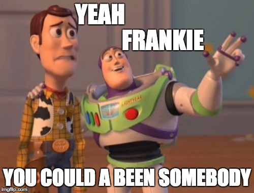 X, X Everywhere Meme | YEAH                            FRANKIE; YOU COULD A BEEN SOMEBODY | image tagged in memes,x x everywhere | made w/ Imgflip meme maker